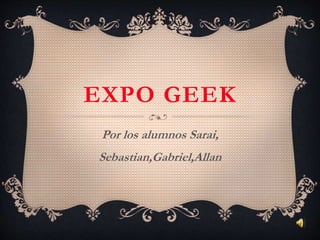 EXPO GEEK
Por los alumnos Sarai,
Sebastian,Gabriel,Allan
 