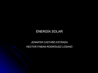 ENERGÍA SOLAR


   JENNIFER CASTAÑO ESTRADA
HECTOR FABIAN RODRÍGUEZ LOSANO
 
