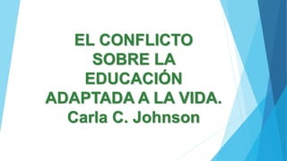 EL CONFLICTO
SOBRE LA
EDUCACIÓN
ADAPTADA A LA VIDA.
Carla C. Johnson
 