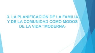 3. LA PLANIFICACIÓN DE LA FAMILIA
Y DE LA COMUNIDAD COMO MODOS
DE LA VIDA “MODERNA”
 