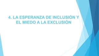 4. LA ESPERANZA DE INCLUSIÓN Y
EL MIEDO A LA EXCLUSIÓN
 