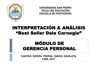 INTERPRETACIÓN & ANÁLISIS
“Best Seller Dale Carnegie”
UNIVERSIDAD SAN PEDRO
FACULTAD EDUCACIÓN
ESCUELA DE POSTGRADO
CASTRO, RIVERA, PIEDRA, VASCO, ZAVALETA
LIMA, 2017
MÓDULO DE
GERENCIA PERSONAL
 