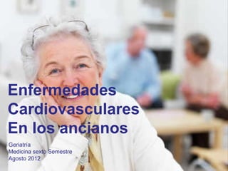 Enfermedades
Cardiovasculares
En los ancianos
Geriatría
Medicina sexto Semestre
Agosto 2012
 