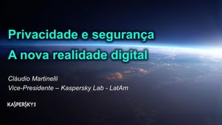 Privacidade e segurança
A nova realidade digital
Cláudio Martinelli
Vice-Presidente – Kaspersky Lab - LatAm
 