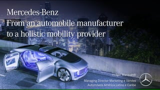 Mercedes-Benz
From an automobile manufacturer
to a holistic mobility provider
Holger Marquardt
Managing Director Marketing e Vendas
Automóveis América Latina e Caribe
 