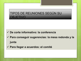 TIPOS DE REUNIONES SEGÚN SU
OBJETIVO
 De corte informativo: la conferencia
 Para conseguir sugerencias: la mesa redonda y la
junta
 Para llegar a acuerdos: el comité
 