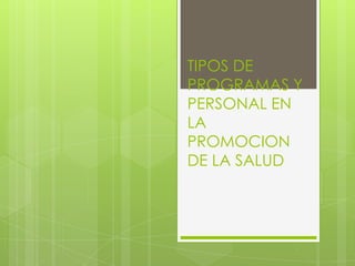 TIPOS DE
PROGRAMAS Y
PERSONAL EN
LA
PROMOCION
DE LA SALUD
 