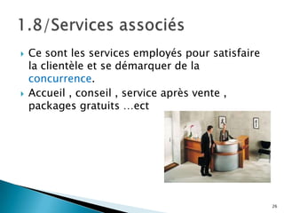    Ce sont les services employés pour satisfaire
    la clientèle et se démarquer de la
    concurrence.
   Accueil , conseil , service après vente ,
    packages gratuits …ect




                                                    26
 