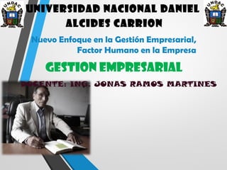 UNIVERSIDAD NACIONAL DANIEL 
ALCIDES CARRION 
Nuevo Enfoque en la Gestión Empresarial, 
Factor Humano en la Empresa 
GESTION EMPRESARIAL 
DOCENTE: ING. JONAS RAMOS MARTINES 
 