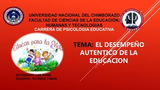 UNIVERSIDAD NACIONAL DEL CHIMBORAZO
FACULTAD DE CIENCIAS DE LA EDUCACIÓN,
HUMANAS Y TECNOLOGIAS
CARRERA DE PSICOLOGIA EDUCATIVA
TEMA: EL DESEMPEÑO
AUTENTICO DE LA
EDUCACION
ESTUDIANTE LUIS PUMA
DOCENTE : PATRICIO TOBAR
 