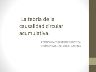 La teoría de la
causalidad circular
acumulativa.
ECONOMIA Y GESTION TURISTICA
Profesor: Mg. Eco. Daniel Gallegos
 