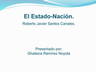 El Estado-Nación.
Roberto Javier Santos Canales.
Presentado por:
Ghalaica Ramírez Noyola
 