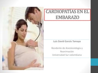 CARDIOPATÍAS EN EL 
EMBARAZO 
Luis David Garcés Tamayo 
Residente de Anestesiología y 
Reanimación 
Universidad Sur colombiana 
 