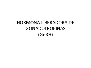 HORMONA LIBERADORA DE
GONADOTROPINAS
(GnRH)

 