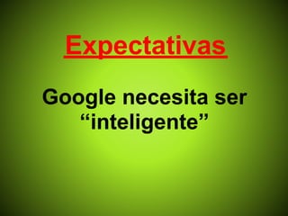Expectativas
Google necesita ser
   “inteligente”
 