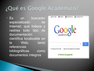  Es un buscador
especializado de
Internet, que indexa y
rastrea todo tipo de
documentación
científica localizable en
la Web, tanto
referencias
bibliográficas como
documentos íntegros
 