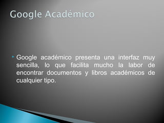  Google académico presenta una interfaz muy
sencilla, lo que facilita mucho la labor de
encontrar documentos y libros académicos de
cualquier tipo.
 