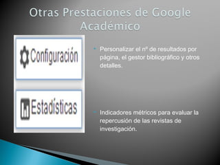  Personalizar el nº de resultados por
página, el gestor bibliográfico y otros
detalles.
 Indicadores métricos para evaluar la
repercusión de las revistas de
investigación.
 