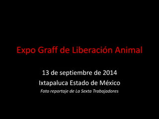 Expo Graff de Liberación Animal 
13 de septiembre de 2014 
Ixtapaluca Estado de México 
Foto reportaje de La Sexta Trabajadores 
 