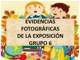 EVIDENCIAS
FOTOGRÁFICAS
DE LA EXPOSICIÓN
GRUPO 6
 