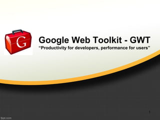Google Web Toolkit - GWT
“Productivity for developers, performance for users”
1
 