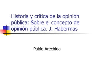 Historia y crítica de la opinión pública: Sobre el concepto de opinión pública. J. Habermas Pablo Aréchiga 