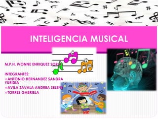 INTELIGENCIA MUSICAL 
M.P.H. IVONNE ENRIQUEZ SORIA 
INTEGRANTES: 
ANTONIO HERNANDEZ SANDRA 
YURIDIA 
AVILA ZAVALA ANDREA SELENE 
TORRES GABRIELA 
 