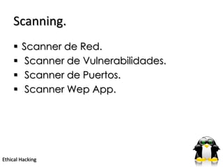 Scanning.
       Scanner de Red.
        Scanner de Vulnerabilidades.
        Scanner de Puertos.
        Scanner Wep App.




Ethical Hacking
 