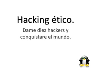 Hacking ético.
 Dame diez hackers y
conquistare el mundo.
 