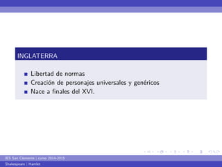 ... 
. 
... 
. 
... 
. 
... 
. 
... 
. 
... 
. 
... 
. 
... 
. 
... 
. 
... 
. 
... 
. 
... 
. 
... 
. 
... 
. 
... 
. 
... 
. 
... 
. 
... 
. 
... 
. 
... 
. 
INGLATERRA 
Libertad de normas 
Creación de personajes universales y genéricos 
Nace a finales del XVI. 
IES San Clemente | curso 2014-2015 
Shakespeare | Hamlet 
 