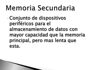  Conjunto  de dispositivos
 periféricos para el
 almacenamiento de datos con
 mayor capacidad que la memoria
 principal, pero mas lenta que
 esta.
 