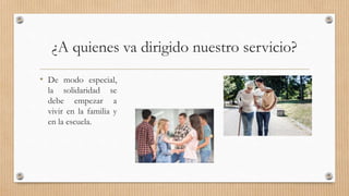 ¿A quienes va dirigido nuestro servicio?
• De modo especial,
la solidaridad se
debe empezar a
vivir en la familia y
en la escuela.
 