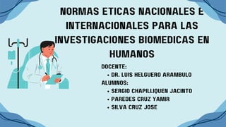 normas éticas nacionales e
internacionales para las
investigaciones biomédicas en
humanos
dr. luis helguero arambulo
sergio chapilliquén jacinto
Paredes cruz yamir
silva cruz jose
Docente:
alumnos:
 
