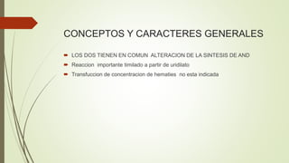 CONCEPTOS Y CARACTERES GENERALES
 LOS DOS TIENEN EN COMUN ALTERACION DE LA SINTESIS DE AND
 Reaccion importante timilado a partir de uridilato
 Transfuccion de concentracion de hematies no esta indicada
 
