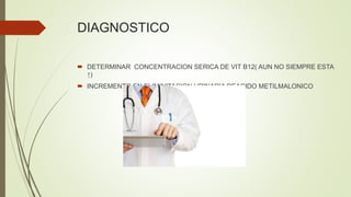 DIAGNOSTICO
 DETERMINAR CONCENTRACION SERICA DE VIT B12( AUN NO SIEMPRE ESTA
↑)
 INCREMENTO EN ELIMINITACION URINARIA DEACIDO METILMALONICO
 