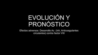 EVOLUCIÓN Y
PRONÓSTICO
Efectos adversos: Desarrollo Ac (Inh, Anticoagulantes
circulantes) contra factor VIII
 