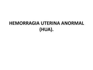 HEMORRAGIA UTERINA ANORMAL
          (HUA).
 