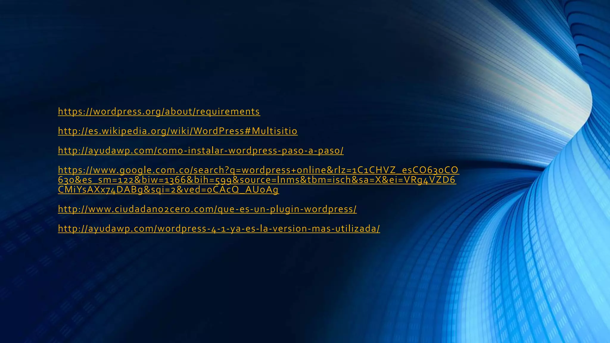 https://wordpress.org/about/requirements
http://es.wikipedia.org/wiki/WordPress#Multisitio
http://ayudawp.com/como-instalar-wordpress-paso-a-paso/
https://www.google.com.co/search?q=wordpress+online&rlz=1C1CHVZ_esCO630CO
630&es_sm=122&biw=1366&bih=599&source=lnms&tbm=isch&sa=X&ei=VRg4VZD6
CMiYsAXx74DABg&sqi=2&ved=0CAcQ_AUoAg
http://www.ciudadano2cero.com/que-es-un-plugin-wordpress/
http://ayudawp.com/wordpress-4-1-ya-es-la-version-mas-utilizada/
 