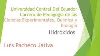 Universidad Central Del Ecuador
Carrera de Pedagogía de las
Ciencias Experimentales, Química y
Biología
Hidróxidos
Luis Pacheco Játiva
 
