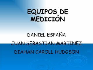 EQUIPOS DE MEDICIÓN DANIEL ESPAÑA JUAN SEBASTIAN MARTINEZ DIAHAN CAROLL HUDGSON 
