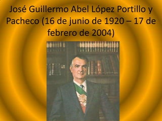 José Guillermo Abel López Portillo y
Pacheco (16 de junio de 1920 – 17 de
febrero de 2004)
 