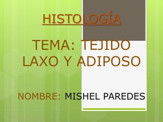 HISTOLOGÍA
TEMA: TEJIDO
LAXO Y ADIPOSO
NOMBRE: MISHEL PAREDES
 