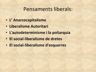 Pensaments liberals: L’ Anarcocapitalisme Liberalisme Autoritari L'autodeterminisme i la poliarquia El social-liberalisme de dretes El social-liberalisme d'esquerres  