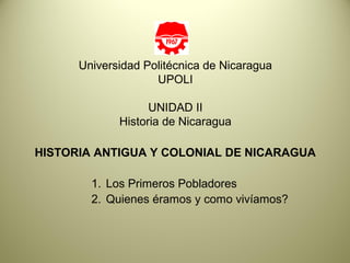 Universidad Politécnica de Nicaragua
UPOLI
UNIDAD II
Historia de Nicaragua
HISTORIA ANTIGUA Y COLONIAL DE NICARAGUA
1. Los Primeros Pobladores
2. Quienes éramos y como vivíamos?

 