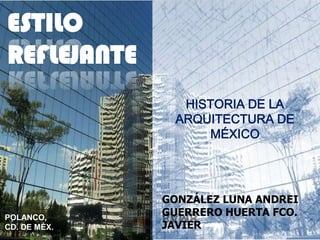 ESTILO REFLEJANTE HISTORIA DE LA ARQUITECTURA DE MÉXICO GONZÁLEZ LUNA ANDREI GUERRERO HUERTA FCO. JAVIER 	          8AM8 POLANCO,  CD. DE MÉX. 