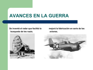 AVANCES EN LA GUERRA
Se inventó el radar que facilitó la mejoró la fabricación en serie de los
busqueda de los nazis. aviones.
 