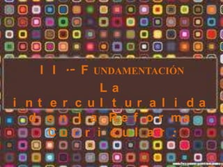 I I .- F UNDAMENTACIÓN
              La
i nt e r c ul t ur a l i da
  d e n l a R e f o r ma
     Cu r r i c u l a r :
 