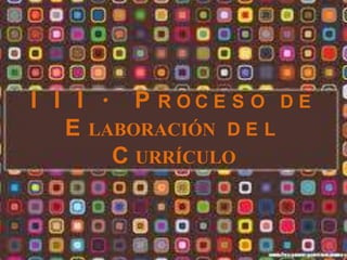 I I I . P ROCE S O DE
   E LABORACIÓN D E L
       C URRÍCULO
 