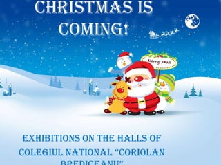 Christmas is
     coming!




 Exhibitions on the halls of
Colegiul NatioNal “Coriolan
 