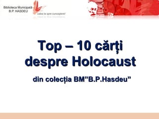 Top – 10 cărţiTop – 10 cărţi
despre Holocaustdespre Holocaust
din colecţia BM”B.P.Hasdeu”din colecţia BM”B.P.Hasdeu”
 